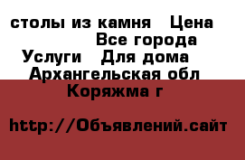 столы из камня › Цена ­ 55 000 - Все города Услуги » Для дома   . Архангельская обл.,Коряжма г.